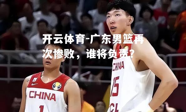 广东男篮再次惨败，谁将负责？